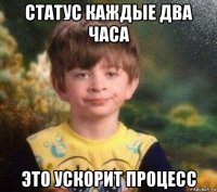 статус каждые два часа это ускорит процесс