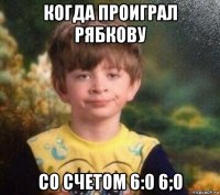 когда проиграл рябкову со счетом 6:0 6;0