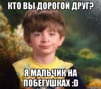 кто вы дорогой друг? я мальчик на побегушках :d