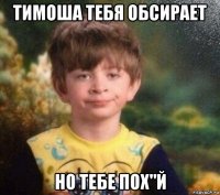 тимоша тебя обсирает но тебе пох"й