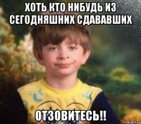 хоть кто нибудь из сегодняшних сдававших отзовитесь!!