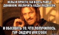 нельзя просто так взять раму с движком, увеличить ходы подвесок, и обозвать то, что получилось, тур-эндуро vfr1200x