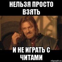 нельзя просто взять и не играть с читами