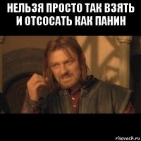 нельзя просто так взять и отсосать как панин 