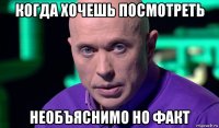 когда хочешь посмотреть необъяснимо но факт