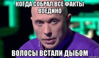 когда собрал все факты воедино волосы встали дыбом