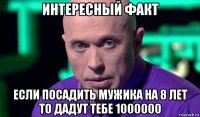 интересный факт если посадить мужика на 8 лет то дадут тебе 1000000