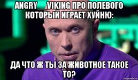 angry__viking про полевого который играет хуйню: да что ж ты за животное такое то?