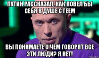 путин рассказал, как повел бы себя в душе с геем вы понимаете о чем говорят все эти люди? я нет!