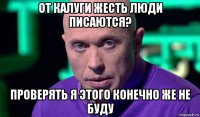 от калуги жесть люди писаются? проверять я этого конечно же не буду