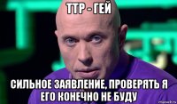 ттр - гей сильное заявление, проверять я его конечно не буду