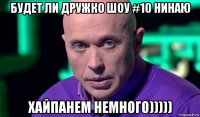 будет ли дружко шоу #10 нинаю хайпанем немного)))))
