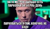 на 10 метров дальше есть парковка за 50 руб/день парковаться я там, конечно, не буду