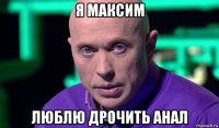 я максим люблю дрочить анал