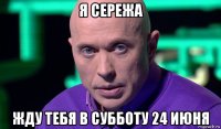 я сережа жду тебя в субботу 24 июня