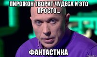 пирожок творит чудеса и это просто... фантастика