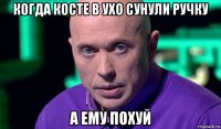 когда косте в ухо сунули ручку а ему похуй