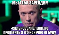 -мы тебя зарейдим -сильное заявление,но проверять я его конечно не буду