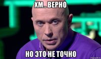 хм.. верно но это не точно