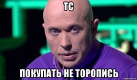 тс покупать не торопись