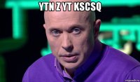 ytn z yt kscsq 