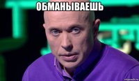 обманываешь 