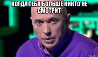 когда тебя больше никто не смотрит 