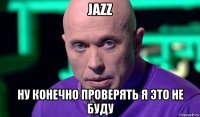 jazz ну конечно проверять я это не буду