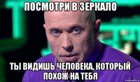 посмотри в зеркало ты видишь человека, который похож на тебя