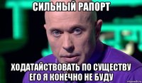 сильный рапорт ходатайствовать по существу его я конечно не буду