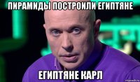 пирамиды построили египтяне египтяне карл