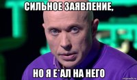 сильное заявление, но я е*ал на него