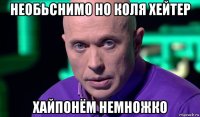 необьснимо но коля хейтер хайпонём немножко