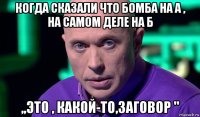 когда сказали что бомба на а , на самом деле на б ,,это , какой-то,заговор "