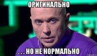 оригинально . . . но не нормально