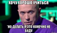 хочу хорошо учиться *но делать я это конечно не буду