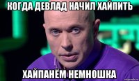 когда девлад начил хайпить хайпанём немношка