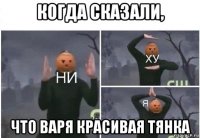 когда сказали, что варя красивая тянка