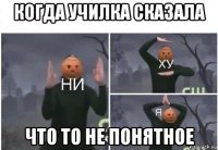 когда училка сказала что то не понятное