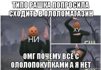 типо рашка попросила сходить в ололомагазин омг почему все с ололопокупками а я нет