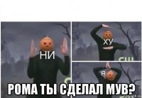  рома ты сделал мув?