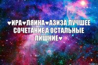 ♥Ира♥Ляина♥Азиза лучшее сочетание,а остальные лишние♥