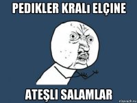 pedikler kralı elçine ateşli salamlar