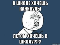 в школе хочешь каникулы летом хочешь в школу???