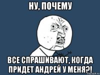 ну, почему все спрашивают, когда придет андрей у меня?!