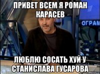 привет всем я роман карасев люблю сосать хуй у станислава гусарова