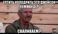 ептить колодрить это джейсон коммандер сваливаем?