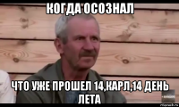 когда осознал что уже прошел 14,карл,14 день лета