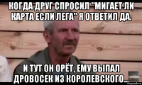 когда друг спросил "мигает ли карта если лега" я ответил да. и тут он орёт, ему выпал дровосек из королевского...