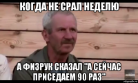 когда не срал неделю а физрук сказал "а сейчас приседаем 90 раз"